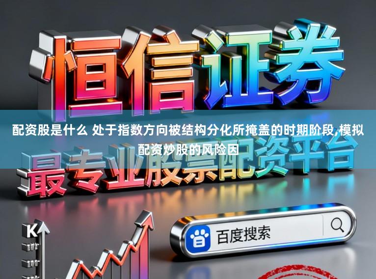 配资股是什么 处于指数方向被结构分化所掩盖的时期阶段,模拟配资炒股的风险因