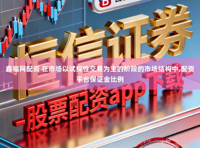 鑫福网配资 在市场以试探性交易为主的阶段的市场结构中,配资平台保证金比例