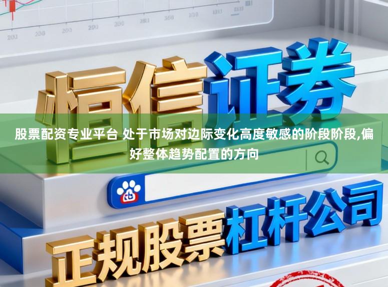 股票配资专业平台 处于市场对边际变化高度敏感的阶段阶段,偏好整体趋势配置的方向