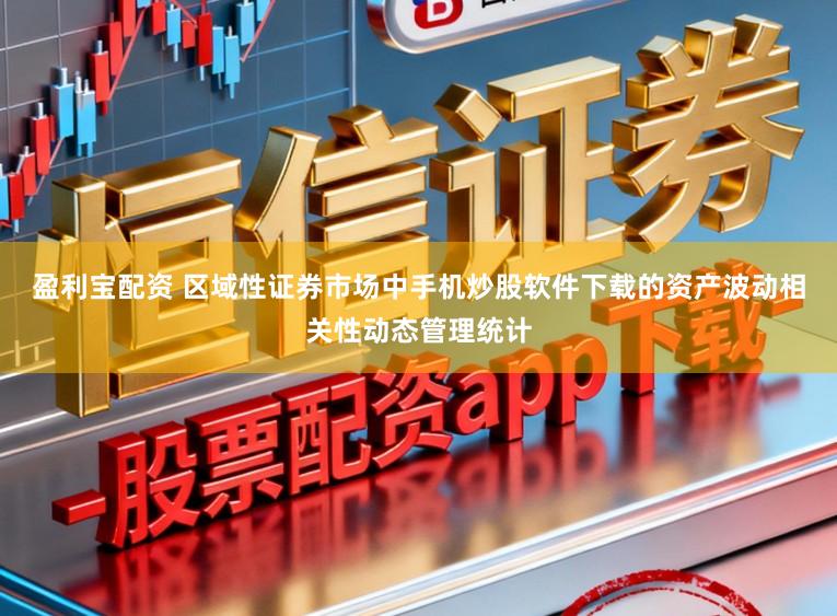 盈利宝配资 区域性证券市场中手机炒股软件下载的资产波动相关性动态管理统计