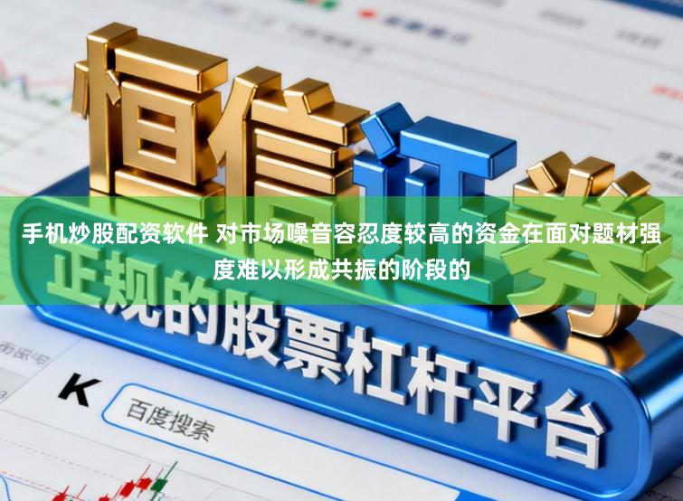 手机炒股配资软件 对市场噪音容忍度较高的资金在面对题材强度难以形成共振的阶段的