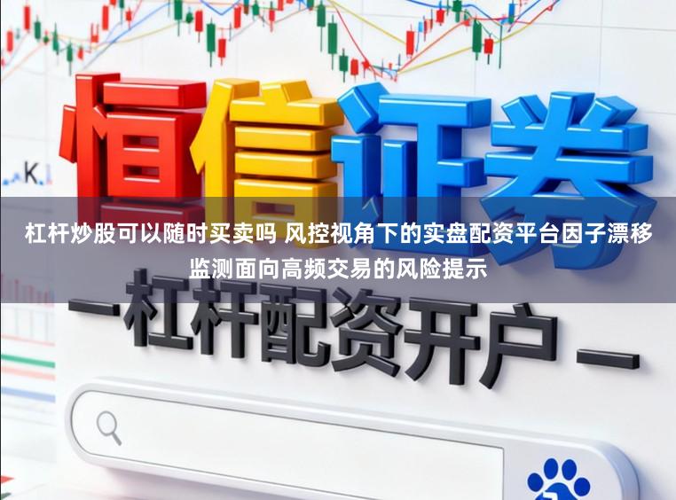 杠杆炒股可以随时买卖吗 风控视角下的实盘配资平台因子漂移监测面向高频交易的风险提示