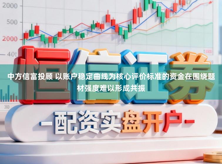 中方信富投顾 以账户稳定曲线为核心评价标准的资金在围绕题材强度难以形成共振