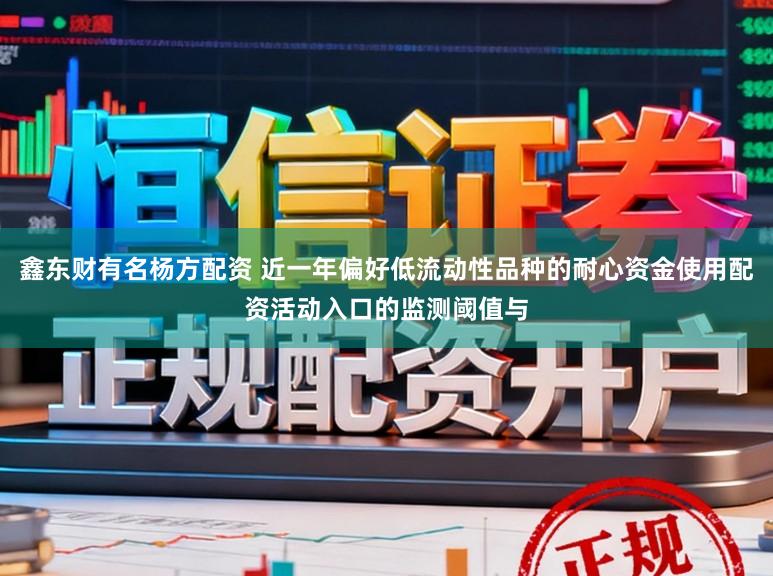 鑫东财有名杨方配资 近一年偏好低流动性品种的耐心资金使用配资活动入口的监测阈值与