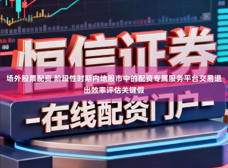 场外股票配资 阶段性时期内地股市中的配资专属服务平台交易退出效率评估关键假