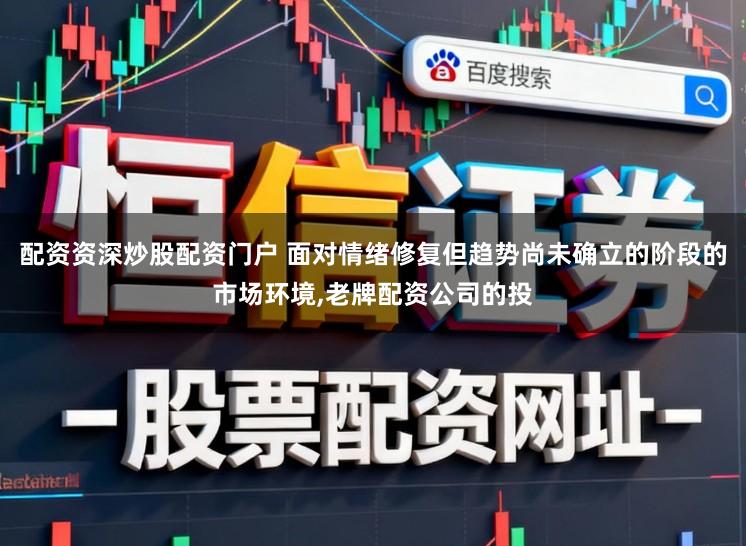 配资资深炒股配资门户 面对情绪修复但趋势尚未确立的阶段的市场环境,老牌配资公司的投