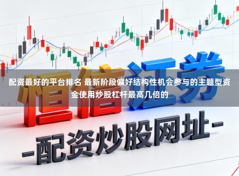 配资最好的平台排名 最新阶段偏好结构性机会参与的主题型资金使用炒股杠杆最高几倍的