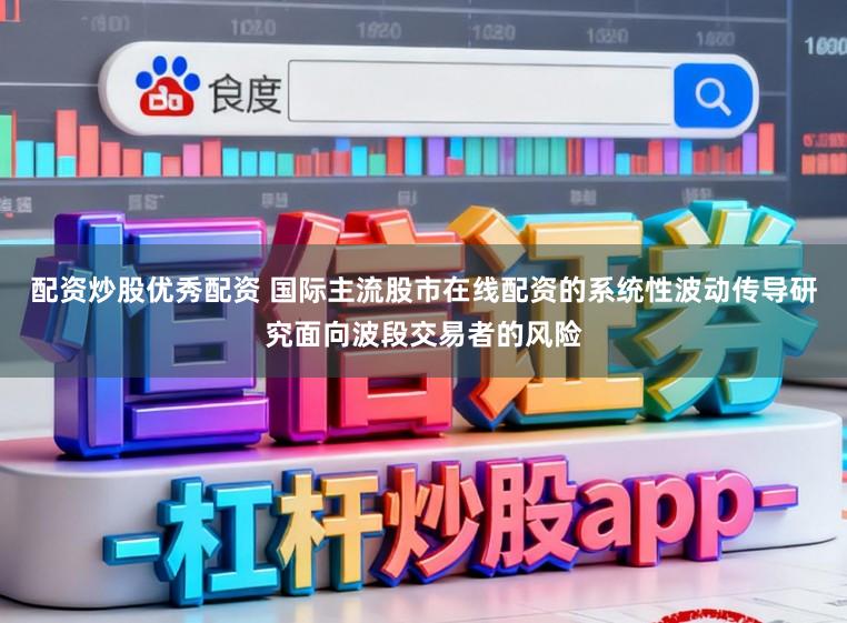 配资炒股优秀配资 国际主流股市在线配资的系统性波动传导研究面向波段交易者的风险