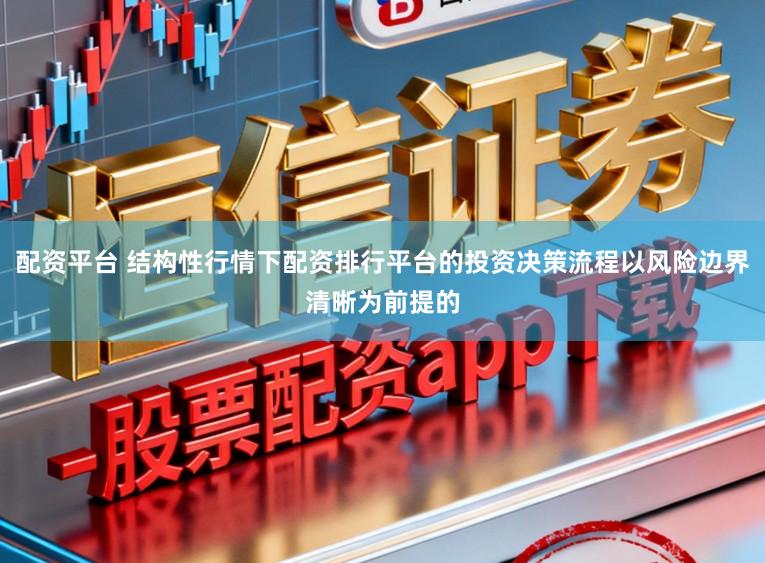 配资平台 结构性行情下配资排行平台的投资决策流程以风险边界清晰为前提的