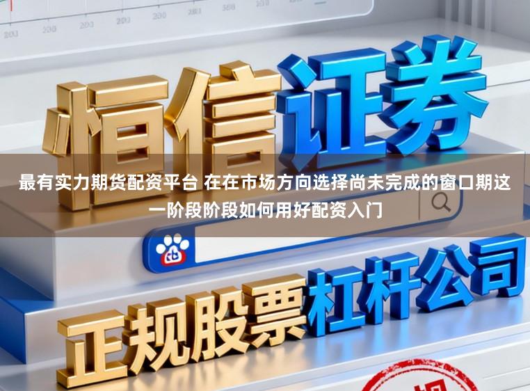 最有实力期货配资平台 在在市场方向选择尚未完成的窗口期这一阶段阶段如何用好配资入门