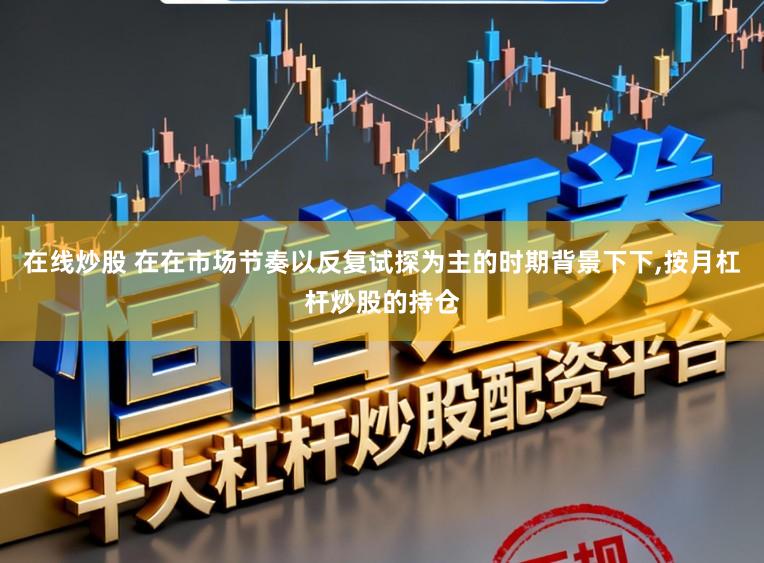 在线炒股 在在市场节奏以反复试探为主的时期背景下下,按月杠杆炒股的持仓