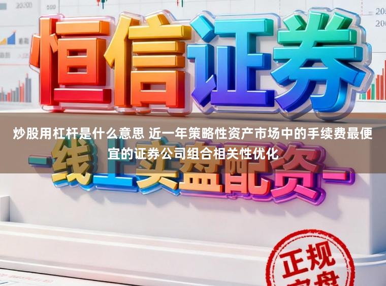 炒股用杠杆是什么意思 近一年策略性资产市场中的手续费最便宜的证券公司组合相关性优化