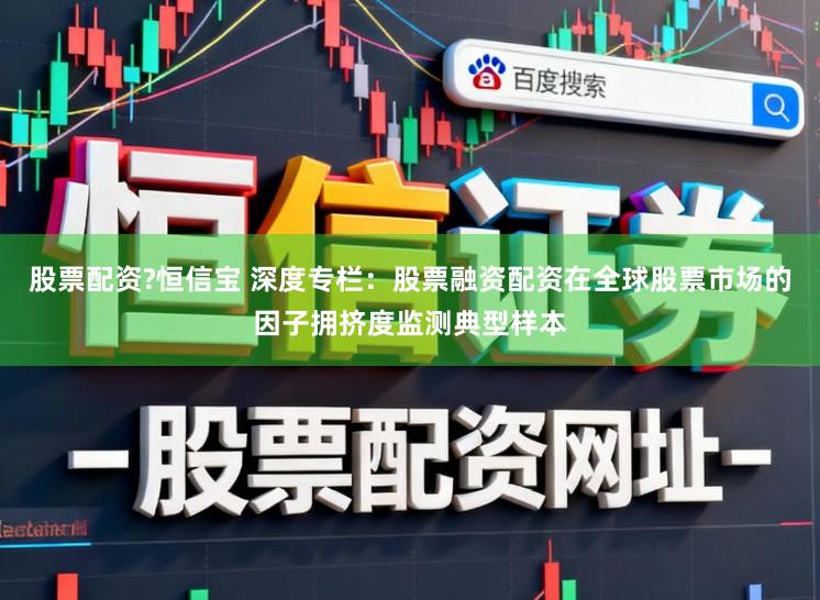 股票配资?恒信宝 深度专栏：股票融资配资在全球股票市场的因子拥挤度监测典型样本
