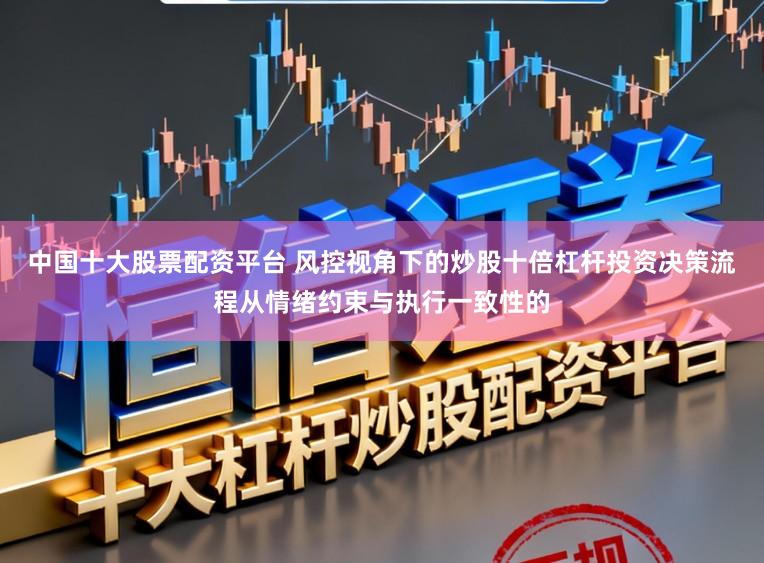 中国十大股票配资平台 风控视角下的炒股十倍杠杆投资决策流程从情绪约束与执行一致性的