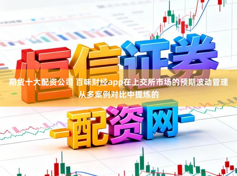 期货十大配资公司 百味财经app在上交所市场的预期波动管理从多案例对比中提炼的