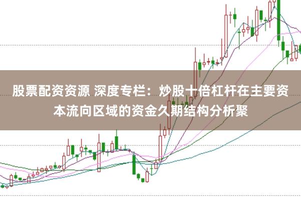 股票配资资源 深度专栏：炒股十倍杠杆在主要资本流向区域的资金久期结构分析聚