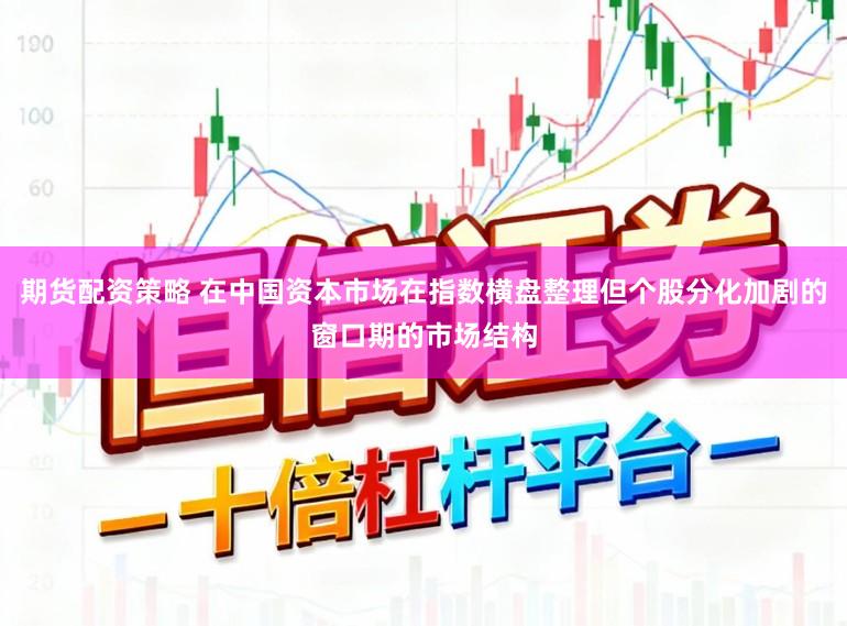 期货配资策略 在中国资本市场在指数横盘整理但个股分化加剧的窗口期的市场结构