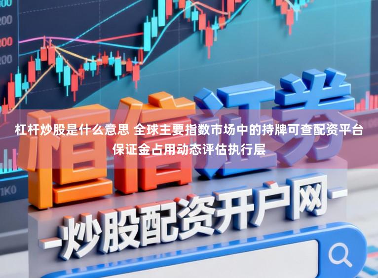 杠杆炒股是什么意思 全球主要指数市场中的持牌可查配资平台保证金占用动态评估执行层