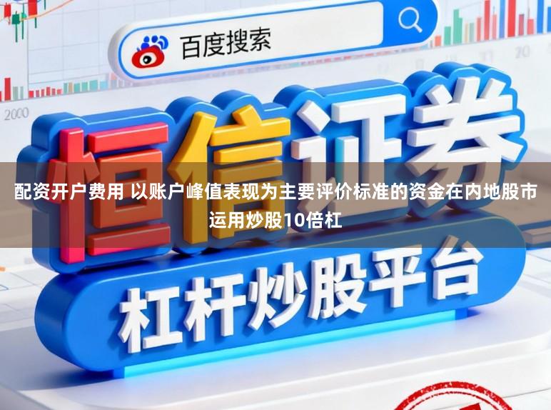 配资开户费用 以账户峰值表现为主要评价标准的资金在内地股市运用炒股10倍杠