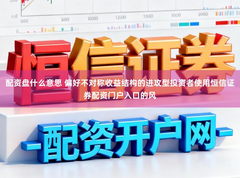 配资盘什么意思 偏好不对称收益结构的进攻型投资者使用恒信证券配资门户入口的风
