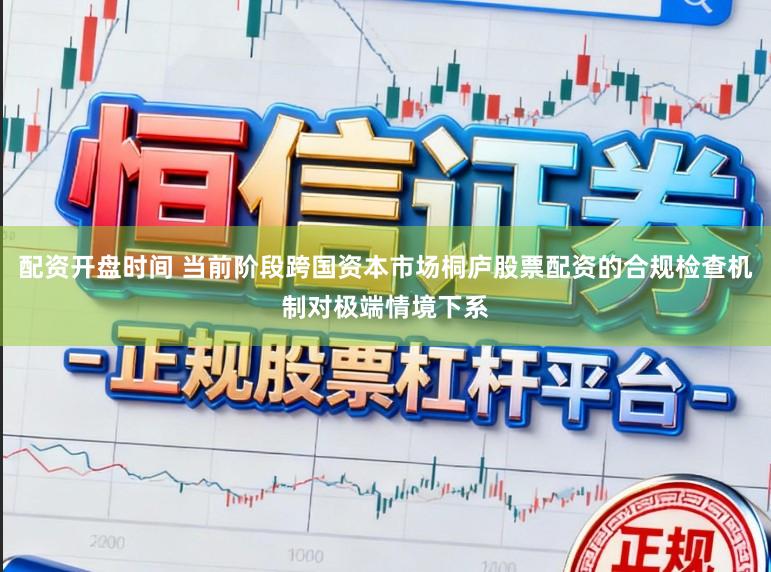 配资开盘时间 当前阶段跨国资本市场桐庐股票配资的合规检查机制对极端情境下系