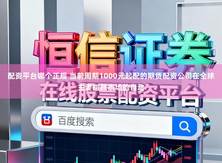 配资平台哪个正规 当前周期1000元起配的期货配资公司在全球主要指数市场的自动