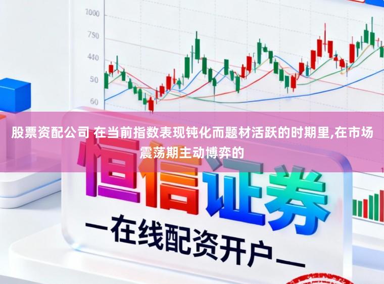 股票资配公司 在当前指数表现钝化而题材活跃的时期里,在市场震荡期主动博弈的