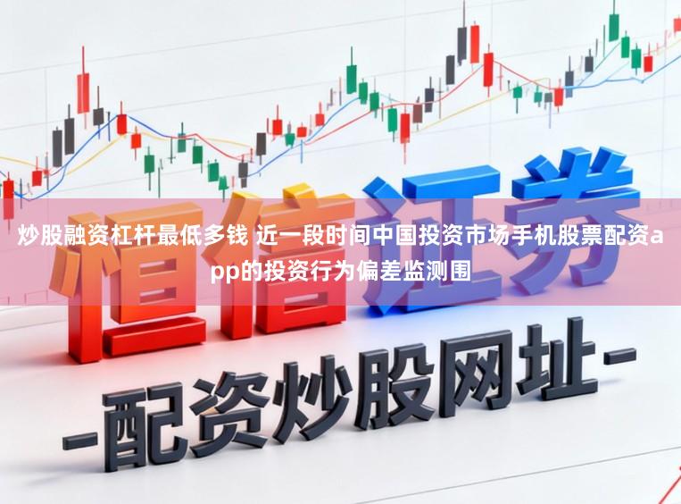 炒股融资杠杆最低多钱 近一段时间中国投资市场手机股票配资app的投资行为偏差监测围