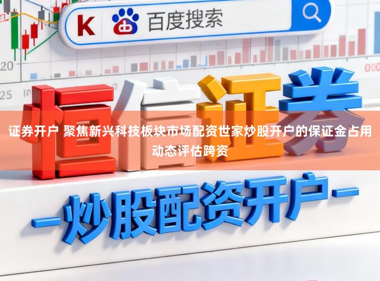 证券开户 聚焦新兴科技板块市场配资世家炒股开户的保证金占用动态评估跨资