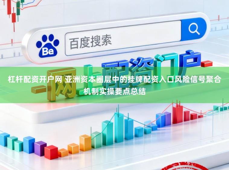 杠杆配资开户网 亚洲资本圈层中的挂牌配资入口风险信号聚合机制实操要点总结
