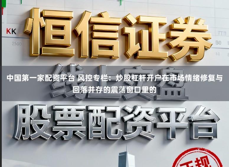 中国第一家配资平台 风控专栏：炒股杠杆开户在市场情绪修复与回落并存的震荡窗口里的
