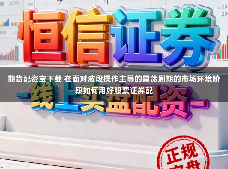 期货配资宝下载 在面对波段操作主导的震荡周期的市场环境阶段如何用好股票证券配