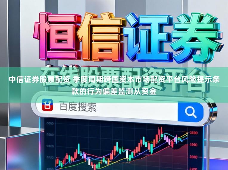 中信证券股票配资 季度周期跨国资本市场配资平台风险提示条款的行为偏差监测从资金