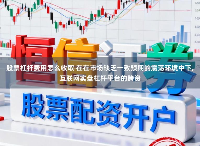 股票杠杆费用怎么收取 在在市场缺乏一致预期的震荡环境中下,互联网实盘杠杆平台的跨资