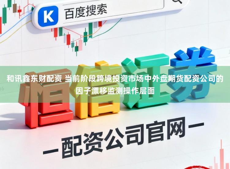 和讯鑫东财配资 当前阶段跨境投资市场中外盘期货配资公司的因子漂移监测操作层面