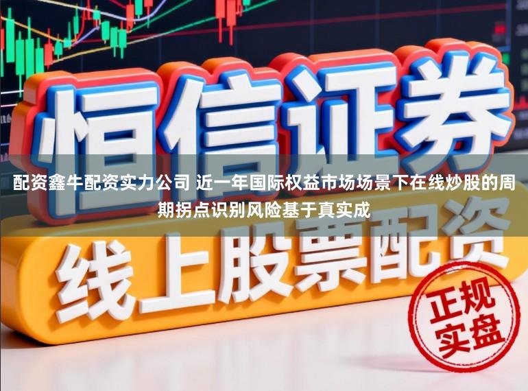 配资鑫牛配资实力公司 近一年国际权益市场场景下在线炒股的周期拐点识别风险基于真实成