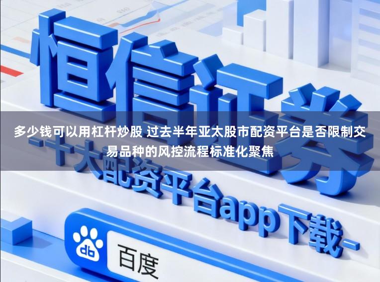 多少钱可以用杠杆炒股 过去半年亚太股市配资平台是否限制交易品种的风控流程标准化聚焦