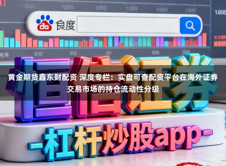 黄金期货鑫东财配资 深度专栏：实盘可查配资平台在海外证券交易市场的持仓流动性分级