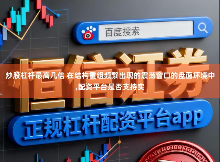 炒股杠杆最高几倍 在结构重组频繁出现的震荡窗口的盘面环境中,配资平台是否支持实