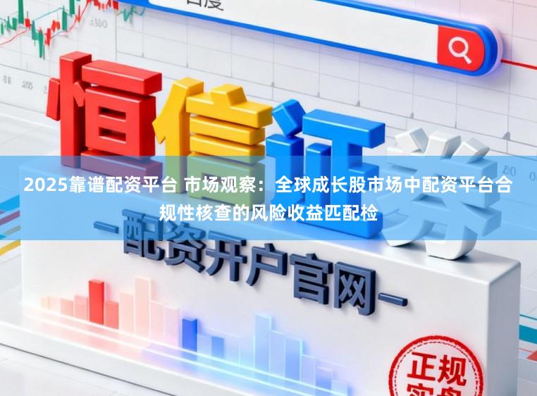 2025靠谱配资平台 市场观察：全球成长股市场中配资平台合规性核查的风险收益匹配检