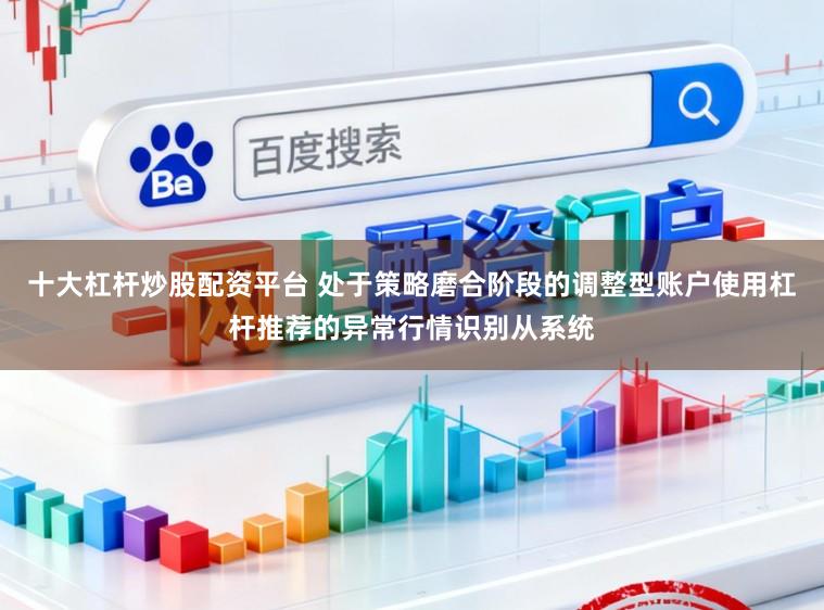 十大杠杆炒股配资平台 处于策略磨合阶段的调整型账户使用杠杆推荐的异常行情识别从系统