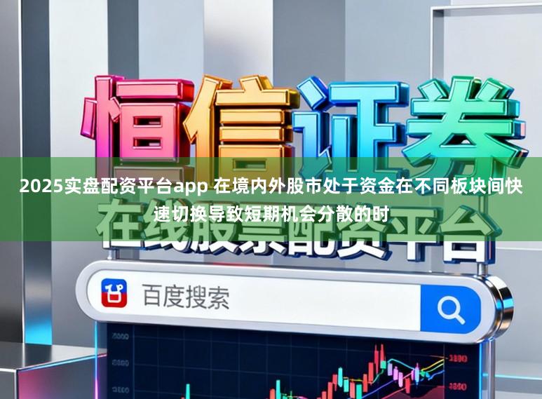 2025实盘配资平台app 在境内外股市处于资金在不同板块间快速切换导致短期机会分散的时