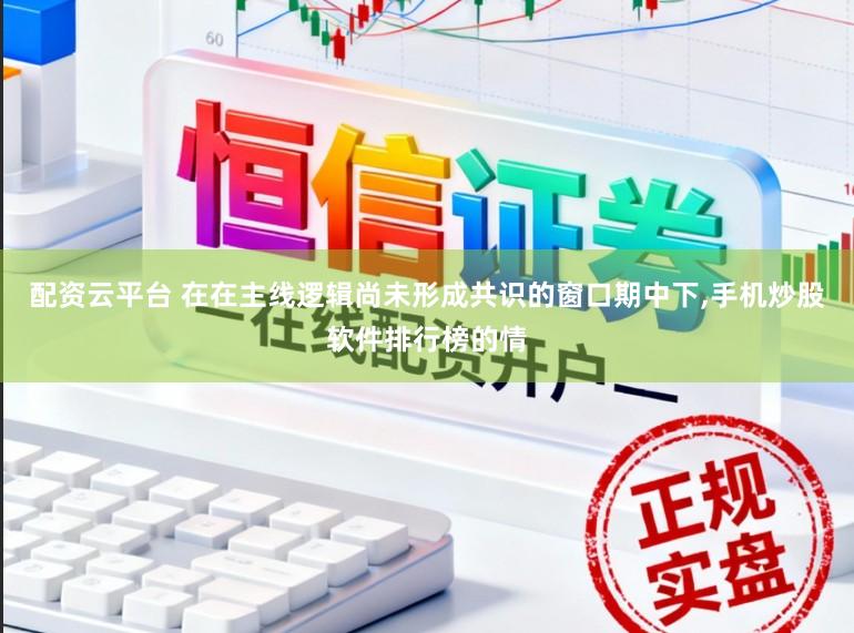 配资云平台 在在主线逻辑尚未形成共识的窗口期中下,手机炒股软件排行榜的情