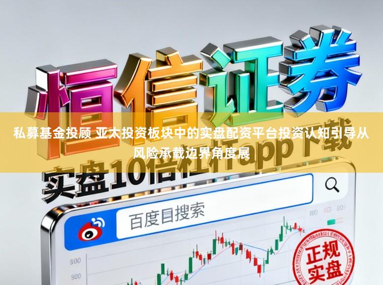 私募基金投顾 亚太投资板块中的实盘配资平台投资认知引导从风险承载边界角度展