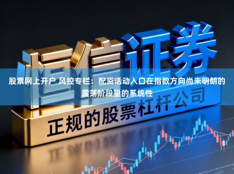 股票网上开户 风控专栏：配资活动入口在指数方向尚未明朗的震荡阶段里的系统性