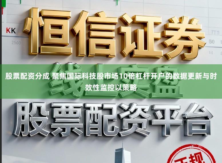 股票配资分成 聚焦国际科技股市场10倍杠杆开户的数据更新与时效性监控以策略