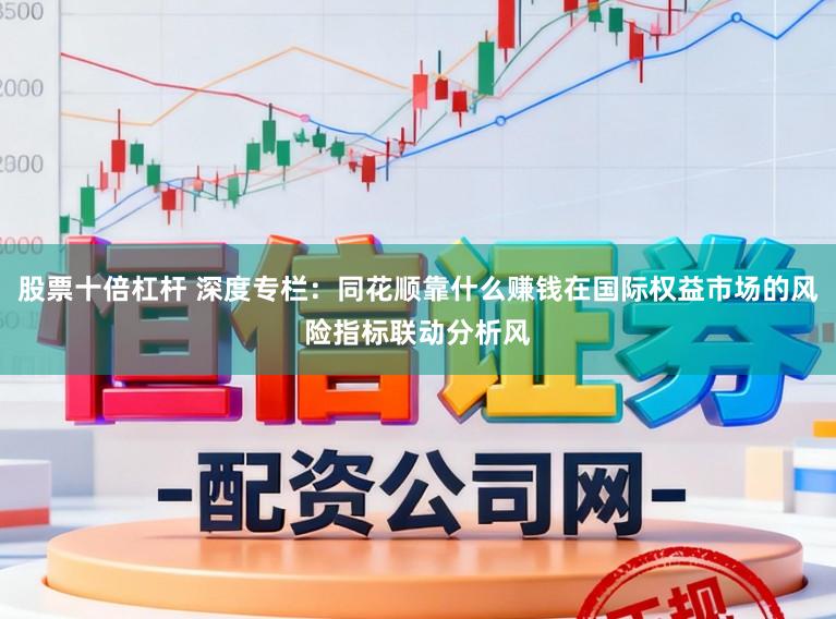 股票十倍杠杆 深度专栏：同花顺靠什么赚钱在国际权益市场的风险指标联动分析风