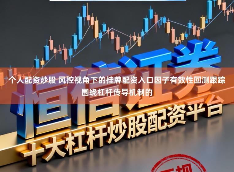 个人配资炒股 风控视角下的挂牌配资入口因子有效性回测跟踪围绕杠杆传导机制的