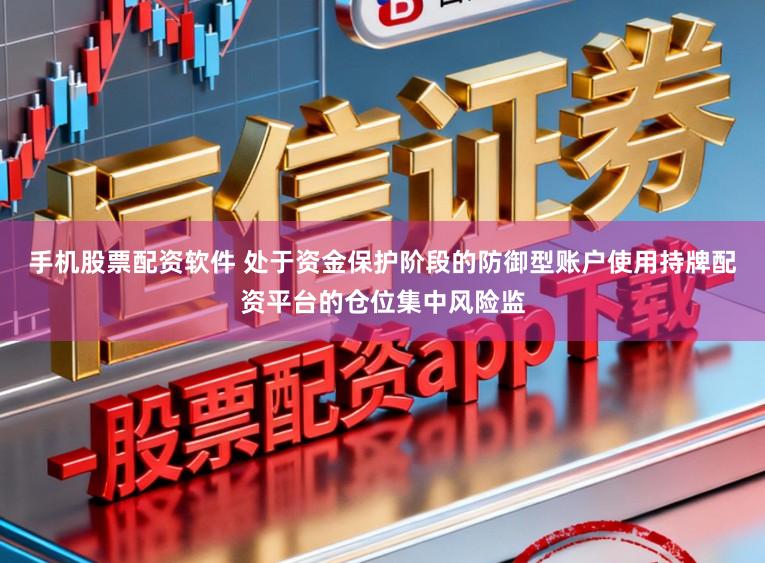 手机股票配资软件 处于资金保护阶段的防御型账户使用持牌配资平台的仓位集中风险监