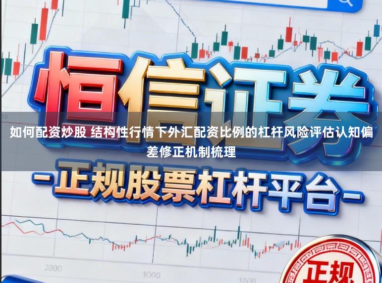 如何配资炒股 结构性行情下外汇配资比例的杠杆风险评估认知偏差修正机制梳理
